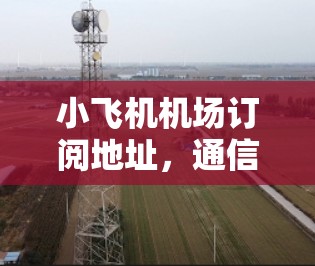 小飞机机场订阅地址，通信工程中的关键技术应用