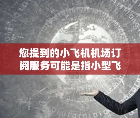 您提到的小飞机机场订阅服务可能是指小型飞机在机场附近或机场使用停机服务的订阅方案。以下是一些相关信息和建议，帮助您更好地理解和选择