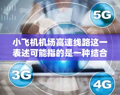 小飞机机场高速线路这一表述可能指的是一种结合了小型飞机和高速交通线路的运输方式，尽管这在现实中并不常见。以下是一些可能的解释和背景信息