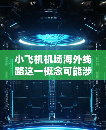 小飞机机场海外线路这一概念可能涉及从中国到海外市场的小型飞机运输服务。以下是一些可能相关的信息和分析