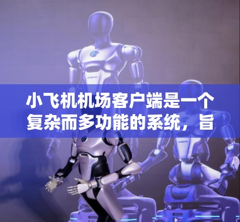 小飞机机场客户端是一个复杂而多功能的系统，旨在为小型飞机提供高效、安全和可靠的飞行控制解决方案。以下是对该客户端的详细分析