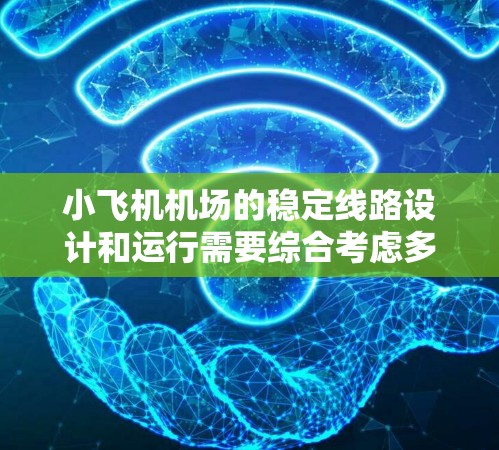 小飞机机场的稳定线路设计和运行需要综合考虑多个因素，以确保飞行安全和运营效率。以下是一些关键点和建议