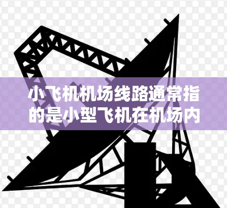 小飞机机场线路通常指的是小型飞机在机场内的起飞和降落路线,或者是机场内的交通线路。以下是一些可能的解释和相关信息 小飞机机场线路通常指的是小型飞机在机场内的起飞和降落路线,或者是机场内的交通线路。以下是一些可能的解释和相关信息