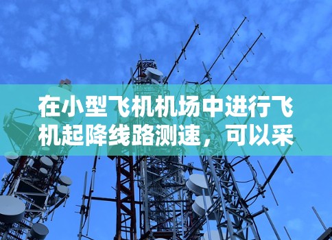 在小型飞机机场中进行飞机起降线路测速，可以采用多种方法和技术来确保测速的准确性和可靠性。以下是一些常用的测速方法和技术，适用于小型飞机机场的测速需求