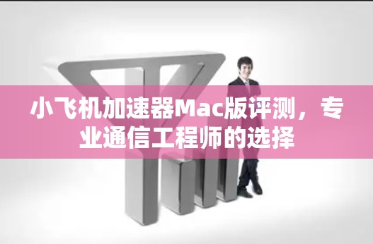 小飞机加速器Mac版评测，专业通信工程师的选择