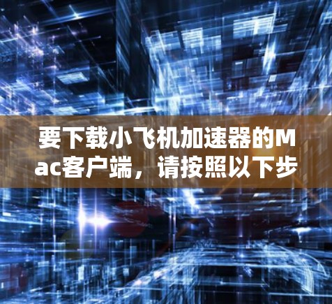 要下载小飞机加速器的Mac客户端，请按照以下步骤操作