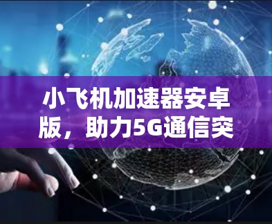小飞机加速器安卓版,助力5G通信突破 小飞机加速器安卓版,助力5G通信突破