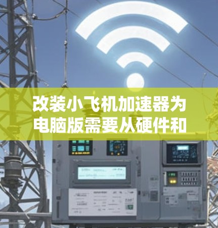 改装小飞机加速器为电脑版需要从硬件和软件两个方面进行详细设计和实现。以下是改装过程的分步说明