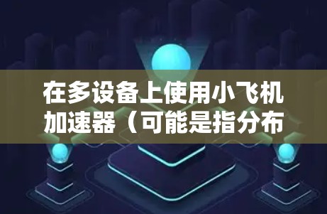在多设备上使用小飞机加速器（可能是指分布式加速器或多设备加速方案）涉及多个步骤和考虑因素。以下是一些可能的步骤和注意事项