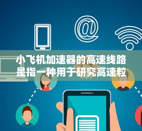 小飞机加速器的高速线路是指一种用于研究高速粒子运动特性的物理实验装置，其核心设计和功能如下