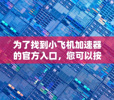 为了找到小飞机加速器的官方入口,您可以按照以下步骤进行 为了找到小飞机加速器的官方入口,您可以按照以下步骤进行