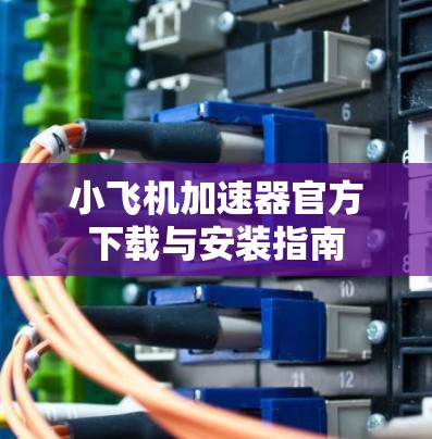 小飞机加速器官方下载与安装指南