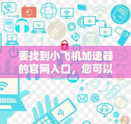 要找到小飞机加速器的官网入口,您可以按照以下步骤操作 要找到小飞机加速器的官网入口,您可以按照以下步骤操作