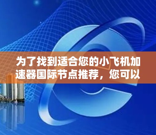 为了找到适合您的小飞机加速器国际节点推荐，您可以按照以下步骤进行