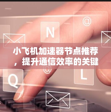 小飞机加速器节点推荐，提升通信效率的关键技术