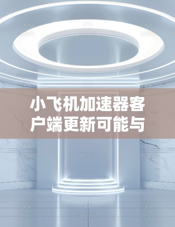 小飞机加速器客户端更新可能与一个名为小飞机加速器的软件或应用程序有关。这个客户端可能用于加速网络连接、数据传输或其他计算任务。以下是一些可能的步骤和建议，帮助您完成客户端的更新