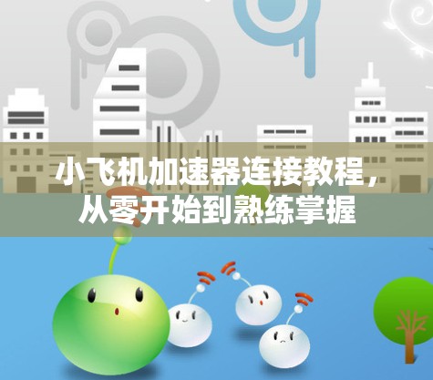 小飞机加速器连接教程，从零开始到熟练掌握