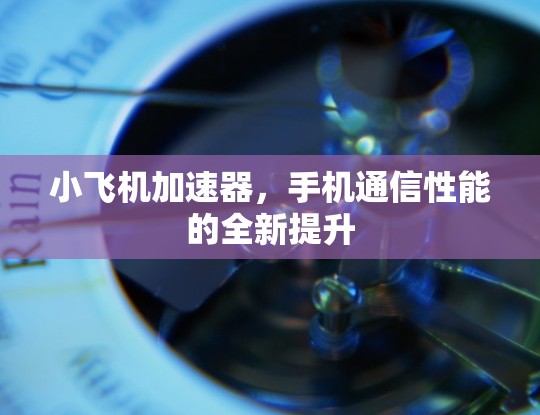 小飞机加速器,手机通信性能的全新提升 小飞机加速器,手机通信性能的全新提升
