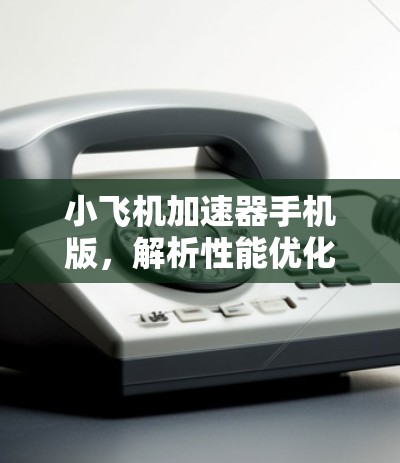 小飞机加速器手机版,解析性能优化的秘密 小飞机加速器手机版,解析性能优化的秘密