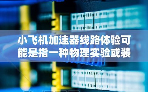 小飞机加速器线路体验可能是指一种物理实验或装置，用于模拟飞机加速过程中乘客或飞行员的感官体验。虽然具体细节可能因实验设计而有所不同，但以下是一些可能相关的概念和原理