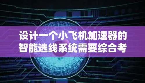 设计一个小飞机加速器的智能选线系统需要综合考虑多个关键因素。以下是一个有条理的设计步骤和实施方案