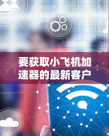 要获取小飞机加速器的最新客户端，您可以按照以下步骤操作