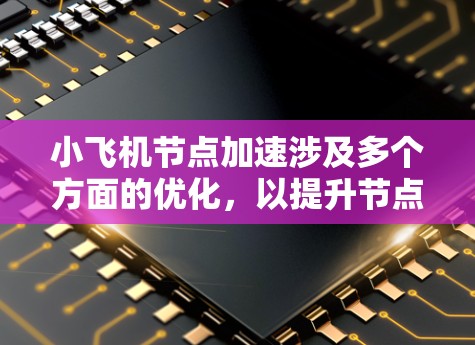 小飞机节点加速涉及多个方面的优化，以提升节点的性能和效率。以下是详细的步骤解释