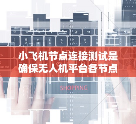 小飞机节点连接测试是确保无人机平台各节点能够正常通信和协同工作的关键环节。以下是进行小飞机节点连接测试的详细步骤和注意事项