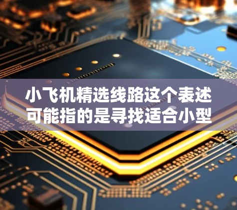 小飞机精选线路这个表述可能指的是寻找适合小型飞机使用的优化飞行路线，或者是寻找精选的飞行线路。以下是一些可能的解释和建议