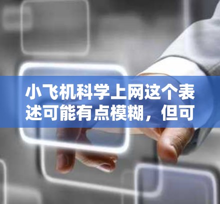 小飞机科学上网这个表述可能有点模糊,但可以理解为小型飞机在科学研究中的应用以及如何利用互联网进行相关的科学数据和信息的获取。以下是一些可能相关的解释和信息 小飞机科学上网这个表述可能有点模糊,但可以理解为小型飞机在科学研究中的应用以及如何利用互联网进行相关的科学数据和信息的获取。以下是一些可能相关的解释和信息