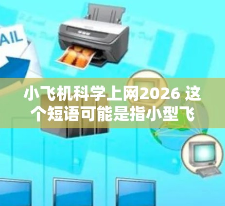 小飞机科学上网2026 这个短语可能是指小型飞机在2026年如何利用互联网技术进行科学研究或应用。以下是一些可能的解释和推测 小飞机科学上网2026 这个短语可能是指小型飞机在2026年如何利用互联网技术进行科学研究或应用。以下是一些可能的解释和推测