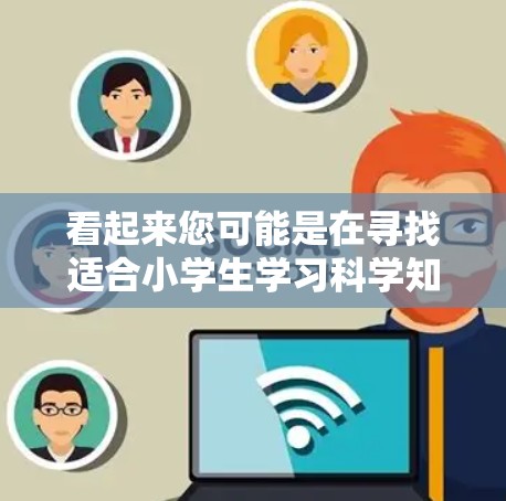 看起来您可能是在寻找适合小学生学习科学知识的上网APP推荐。以下是一些适合小学生的科学教育类APP推荐，希望能对您有所帮助