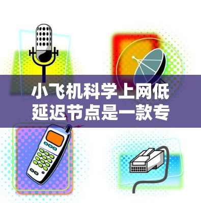 小飞机科学上网低延迟节点是一款专为科学实时数据处理设计的高效平台，旨在优化数据处理和传输效率。以下是对其工作原理和应用的详细分析