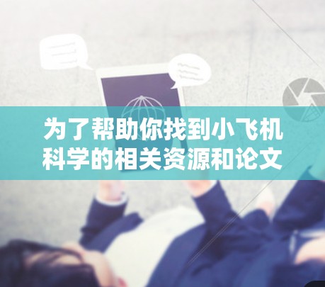为了帮助你找到小飞机科学的相关资源和论文，我为你提供以下分步指南