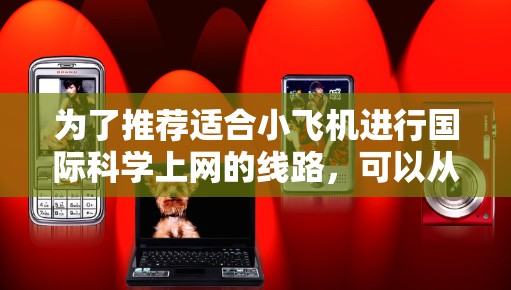 为了推荐适合小飞机进行国际科学上网的线路，可以从以下几个方面进行分析和考虑