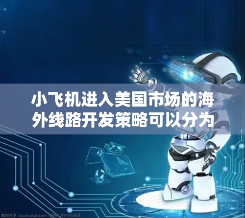 小飞机进入美国市场的海外线路开发策略可以分为以下几个关键步骤