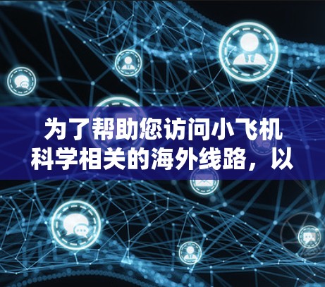 为了帮助您访问小飞机科学相关的海外线路，以下是一些推荐的方法和资源