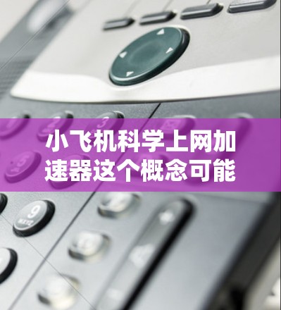 小飞机科学上网加速器这个概念可能涉及多个领域，包括航空工程、网络技术和科学研究。以下是一些可能的解释和应用场景