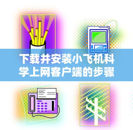 下载并安装小飞机科学上网客户端的步骤如下