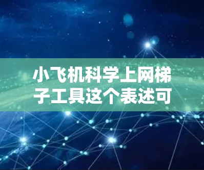 小飞机科学上网梯子工具这个表述可能有点模糊，需要更明确地理解您的需求。您是指寻找一款小型飞机或无人机上的网格或梯子工具，还是在进行科学研究时需要某种网格或梯子工具？