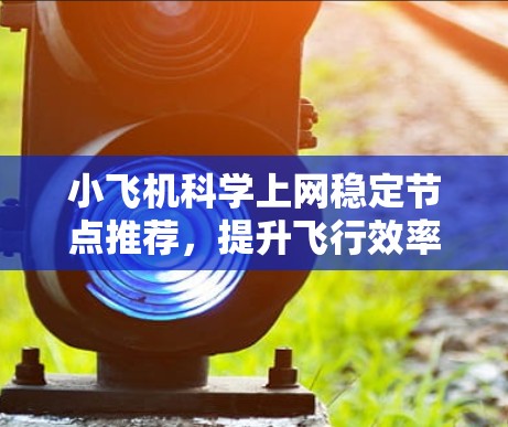 小飞机科学上网稳定节点推荐,提升飞行效率与数据安全 小飞机科学上网稳定节点推荐,提升飞行效率与数据安全