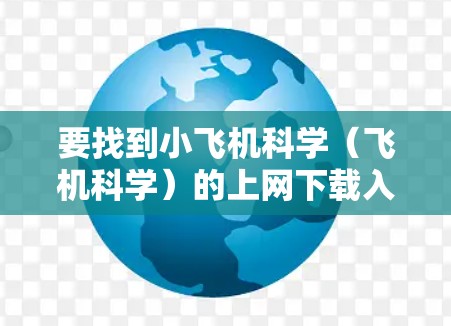 要找到小飞机科学(飞机科学)的上网下载入口,可以按照以下步骤操作 要找到小飞机科学(飞机科学)的上网下载入口,可以按照以下步骤操作