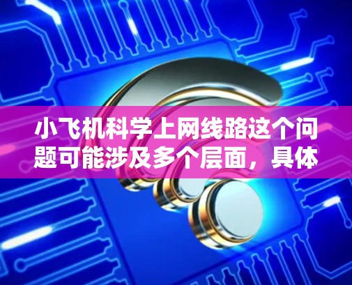 小飞机科学上网线路这个问题可能涉及多个层面，具体含义取决于上下文。以下是一些可能的解释和建议