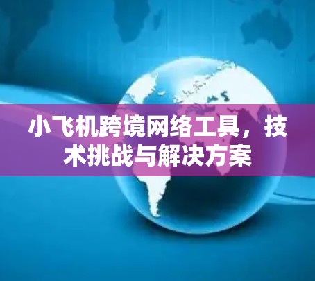小飞机跨境网络工具，技术挑战与解决方案