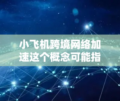 小飞机跨境网络加速这个概念可能指的是无人机（小飞机）在跨越国界进行网络数据传输时，如何加快网络传输速度或减少延迟的问题。以下是一些可能的解释和相关技术