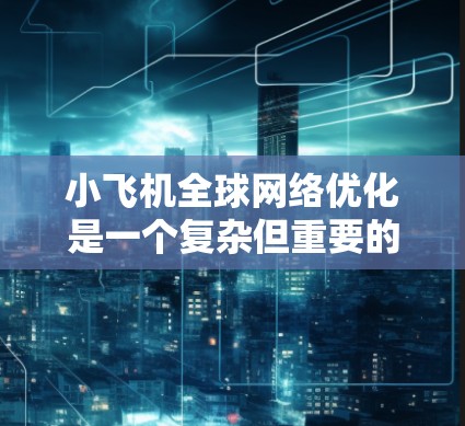 小飞机全球网络优化是一个复杂但重要的任务，涉及多个方面的技术和策略。以下是一些关键点和建议，帮助你优化全球网络性能