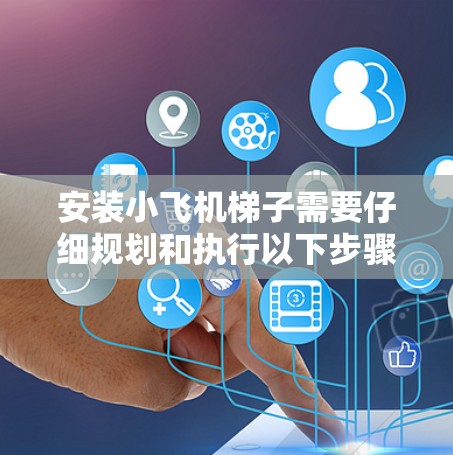 安装小飞机梯子需要仔细规划和执行以下步骤,以确保安全和效率 安装小飞机梯子需要仔细规划和执行以下步骤,以确保安全和效率
