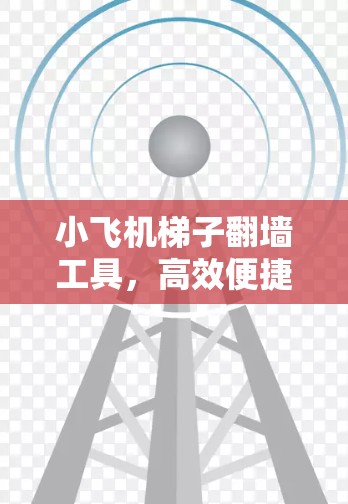 小飞机梯子翻墙工具，高效便捷的通信维护助力