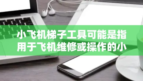 小飞机梯子工具可能是指用于飞机维修或操作的小型机械梯。最新版的机械梯通常会有以下几个方面的改进和升级 小飞机梯子工具可能是指用于飞机维修或操作的小型机械梯。最新版的机械梯通常会有以下几个方面的改进和升级