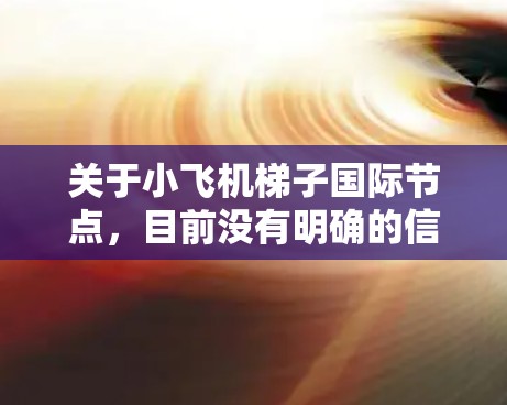 关于小飞机梯子国际节点,目前没有明确的信息表明这是一个特定的技术术语或项目。如果你指的是某个特定的小飞机项目或技术方案,建议提供更多上下文,以便更准确地解答 关于小飞机梯子国际节点,目前没有明确的信息表明这是一个特定的技术术语或项目。如果你指的是某个特定的小飞机项目或技术方案,建议提供更多上下文,以便更准确地解答